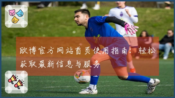 欧博官方网站首页使用指南:轻松获取最新信息与服务