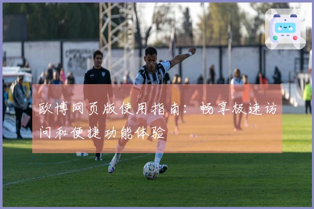 欧博网页版使用指南：畅享极速访问和便捷功能体验