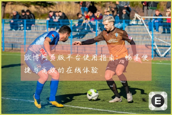 欧博网页版平台使用指南：畅享便捷与高效的在线体验