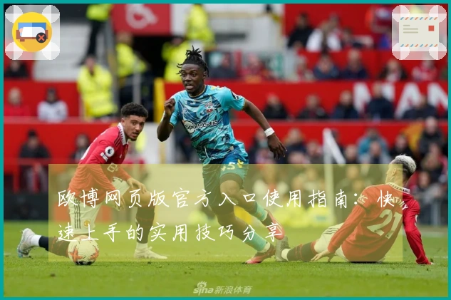 欧博网页版官方入口使用指南：快速上手的实用技巧分享
