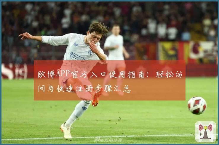 欧博APP官方入口使用指南：轻松访问与快速注册步骤汇总
