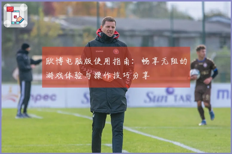 欧博电脑版使用指南：畅享无阻的游戏体验与操作技巧分享