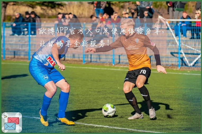 欧博APP官方入口及使用体验分享,让你畅享全新服务!