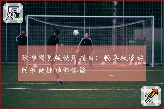 欧博网页版使用指南:畅享极速访问和便捷功能体验