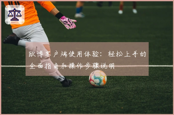 欧博客户端使用体验：轻松上手的全面指南和操作步骤说明