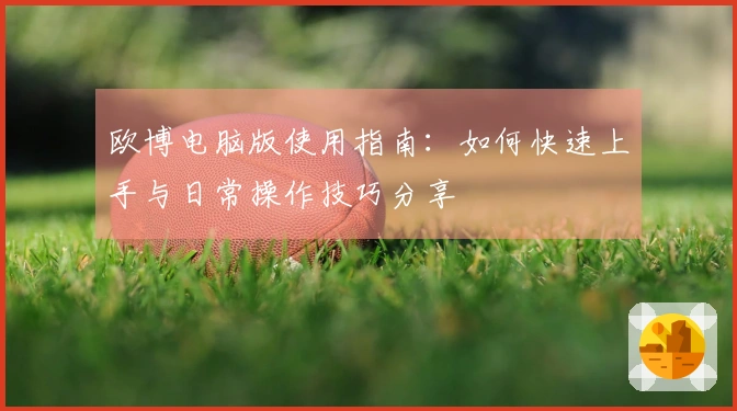 欧博电脑版使用指南：如何快速上手与日常操作技巧分享