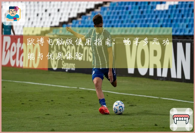 欧博电脑版使用指南：畅享多元功能与优质体验