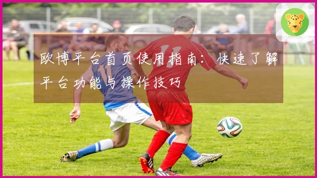 欧博平台首页使用指南：快速了解平台功能与操作技巧