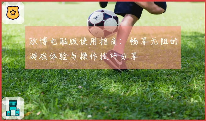 欧博电脑版使用指南：畅享无阻的游戏体验与操作技巧分享