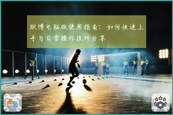 欧博电脑版使用指南:如何快速上手与日常操作技巧分享