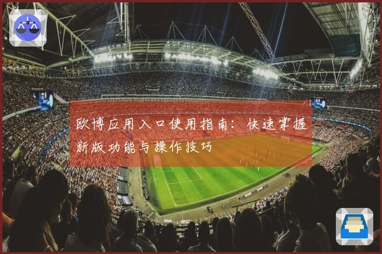 欧博应用入口使用指南：快速掌握新版功能与操作技巧
