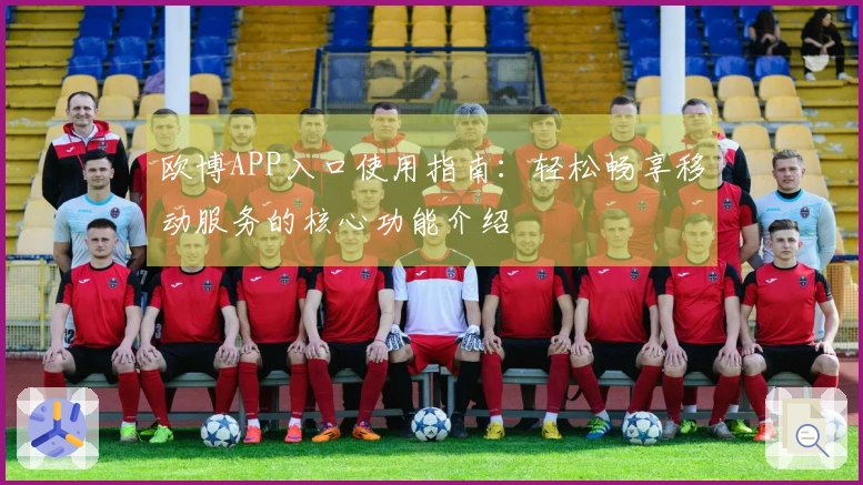 欧博APP入口使用指南：轻松畅享移动服务的核心功能介绍